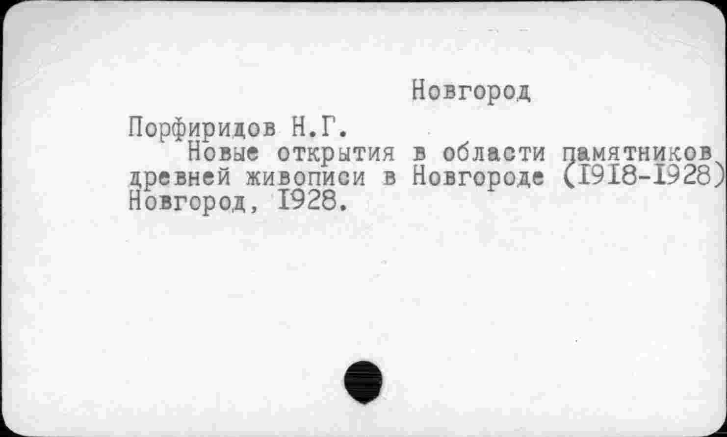 ﻿Новгород
Порфиридов Н.Г.
Новые открытия в области памятников древней живописи в Новгороде (І9І8-І928) Новгород, 1928.